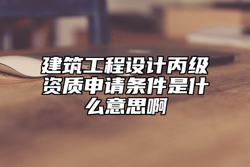 建筑工程设计丙级资质申请条件是什么意思啊