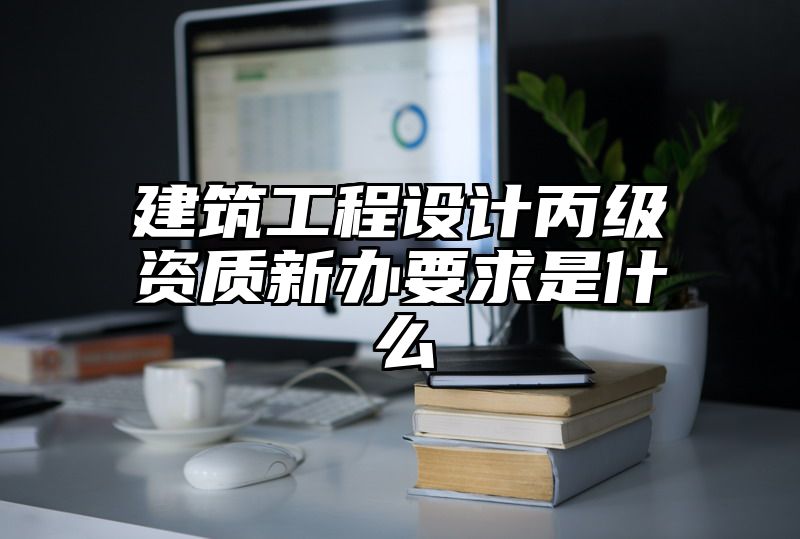 建筑工程设计丙级资质新办要求是什么