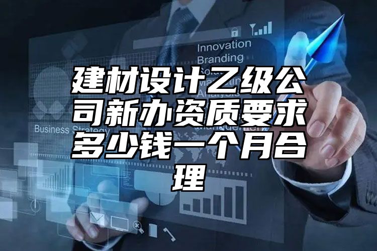 建材设计乙级公司新办资质要求多少钱一个月合理