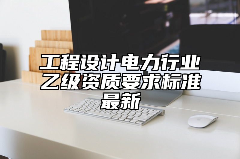 工程设计电力行业乙级资质要求标准最新