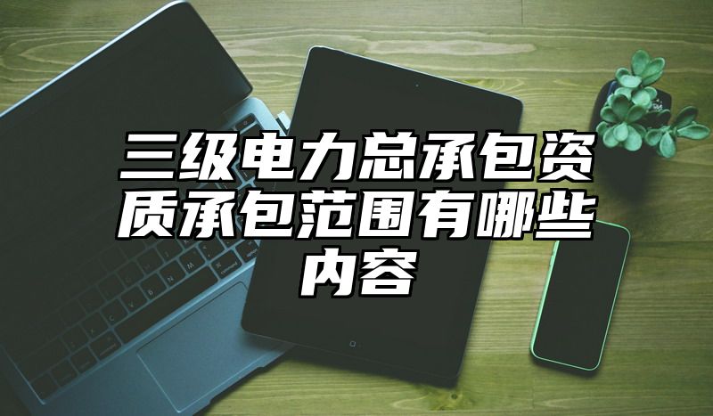 三级电力总承包资质承包范围有哪些内容