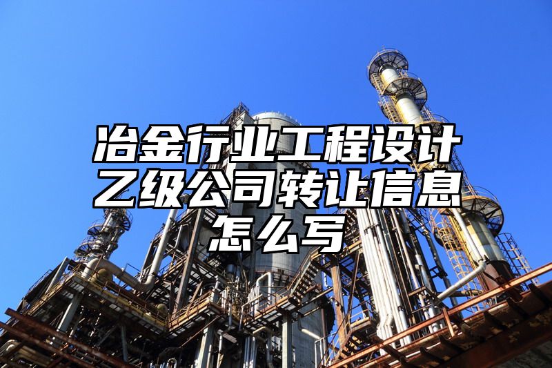 冶金行业工程设计乙级公司转让信息怎么写