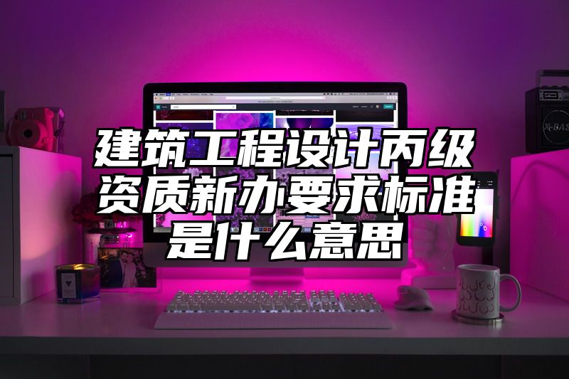 建筑工程设计丙级资质新办要求标准是什么意思