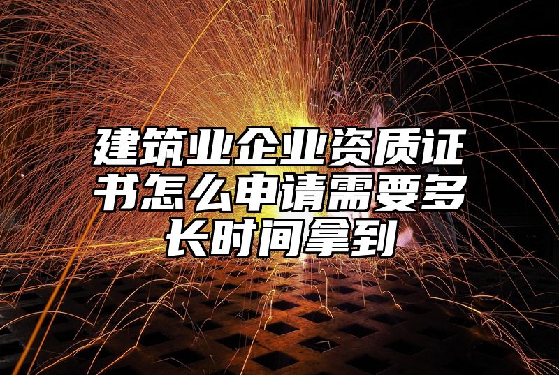 建筑业企业资质证书怎么申请需要多长时间拿到