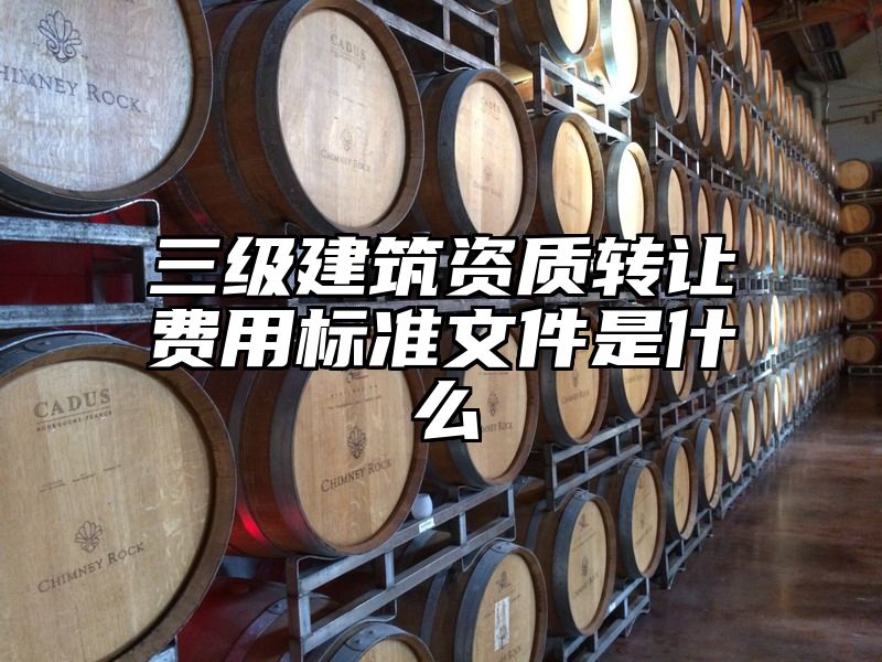 三级建筑资质转让费用标准文件是什么