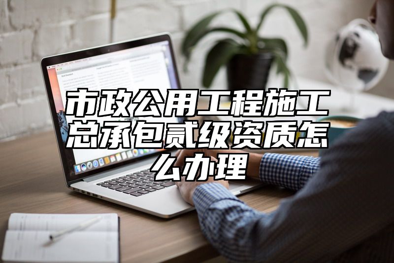 市政公用工程施工总承包贰级资质怎么办理