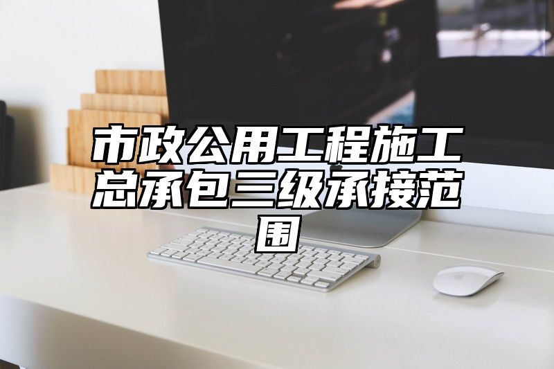 市政公用工程施工总承包三级承接范围