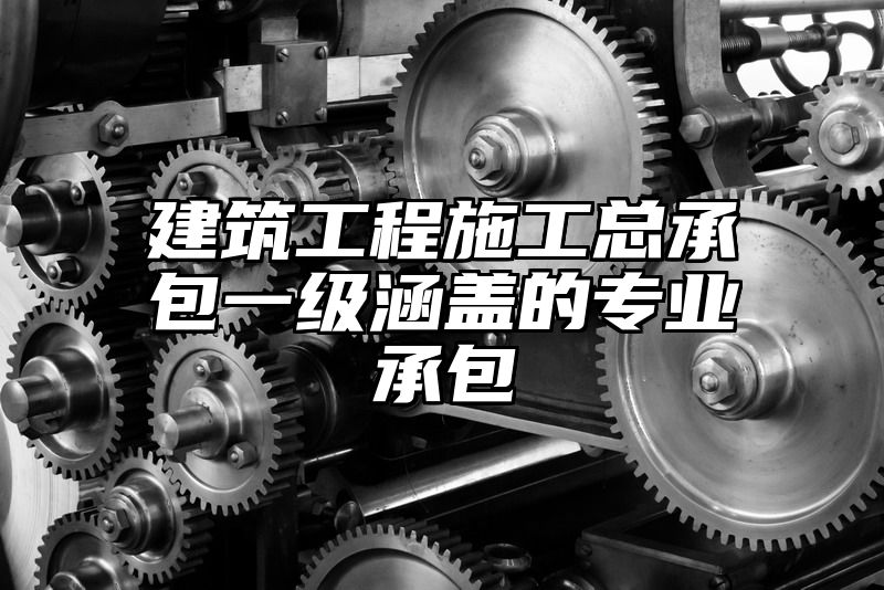 建筑工程施工总承包一级涵盖的专业承包