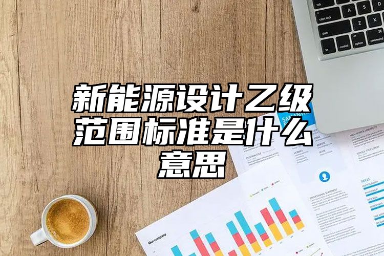 新能源设计乙级范围标准是什么意思