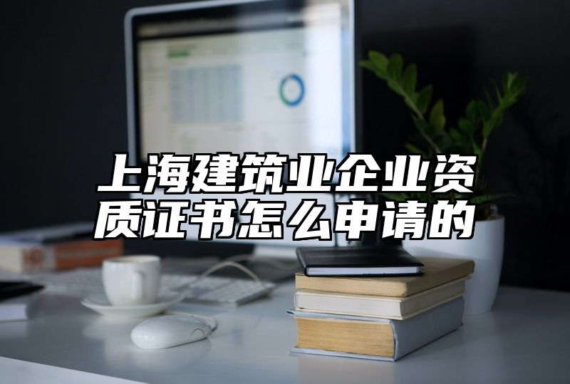 上海建筑业企业资质证书怎么申请的