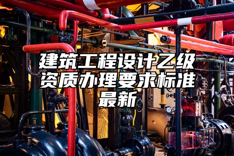 建筑工程设计乙级资质办理要求标准最新