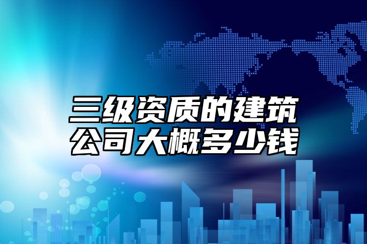 三级资质的建筑公司大概多少钱