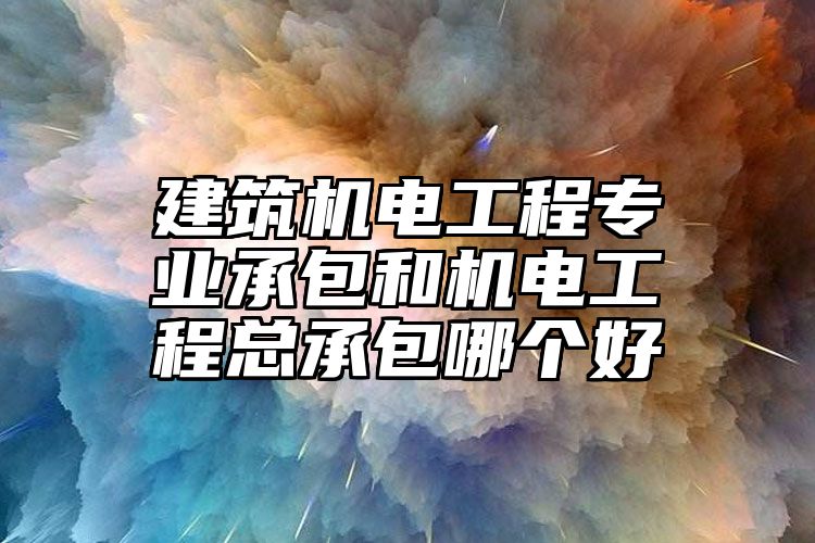 建筑机电工程专业承包和机电工程总承包哪个好