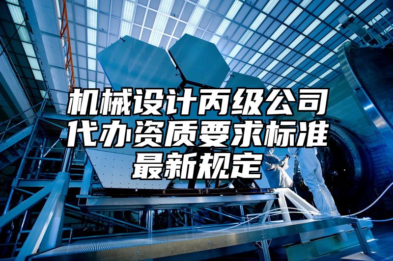 机械设计丙级公司代办资质要求标准最新规定