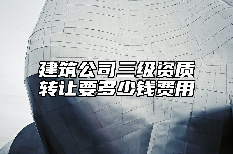 建筑公司三级资质转让要多少钱费用