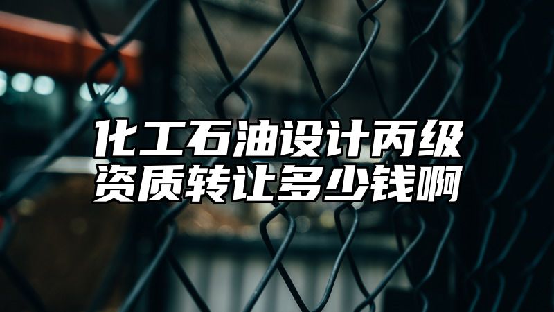 化工石油设计丙级资质转让多少钱啊