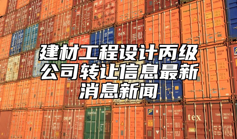 建材工程设计丙级公司转让信息最新消息新闻