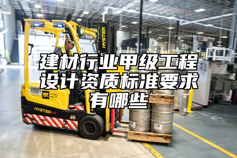 建材行业甲级工程设计资质标准要求有哪些