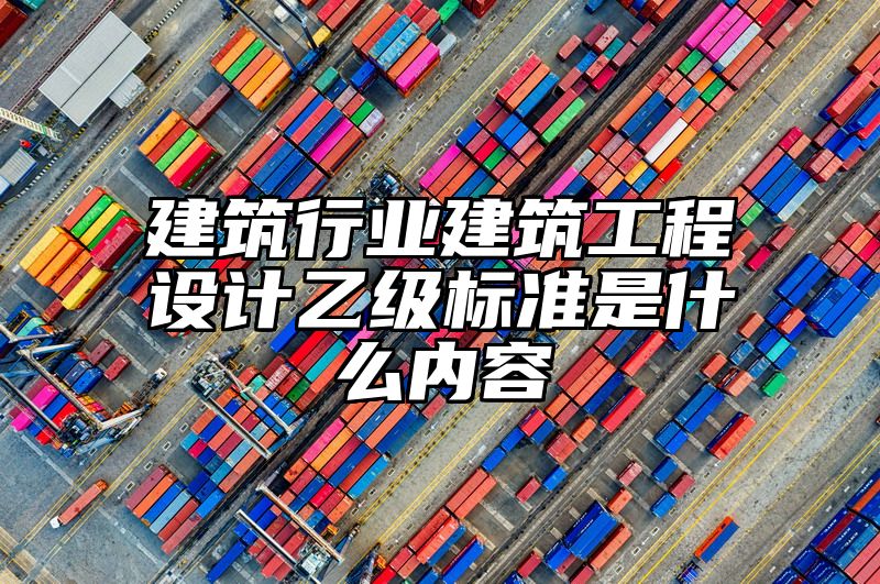 建筑行业建筑工程设计乙级标准是什么内容