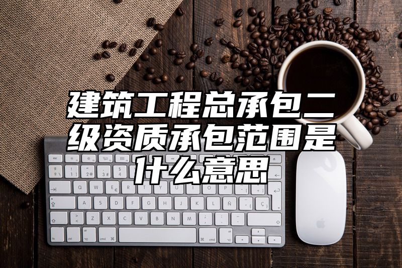 建筑工程总承包二级资质承包范围是什么意思