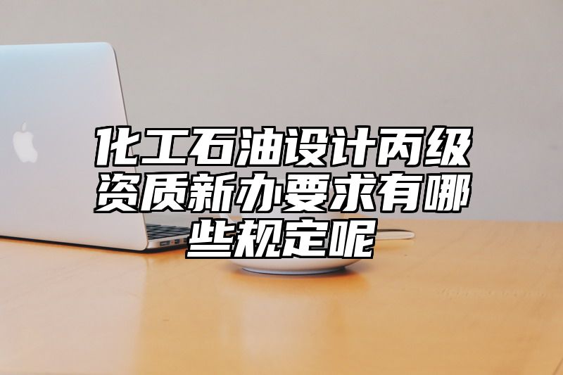 化工石油设计丙级资质新办要求有哪些规定呢