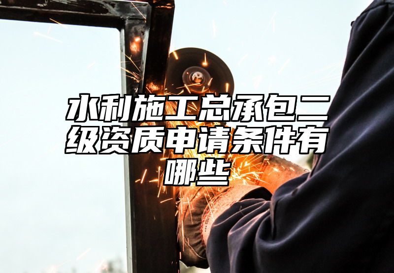 水利施工总承包二级资质申请条件有哪些