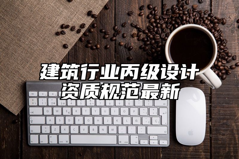 建筑行业丙级设计资质规范最新