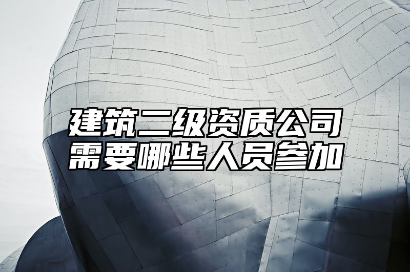 建筑二级资质公司需要哪些人员参加