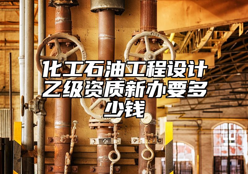 化工石油工程设计乙级资质新办要多少钱