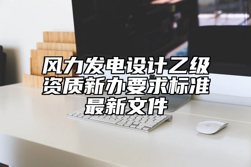 风力发电设计乙级资质新办要求标准最新文件