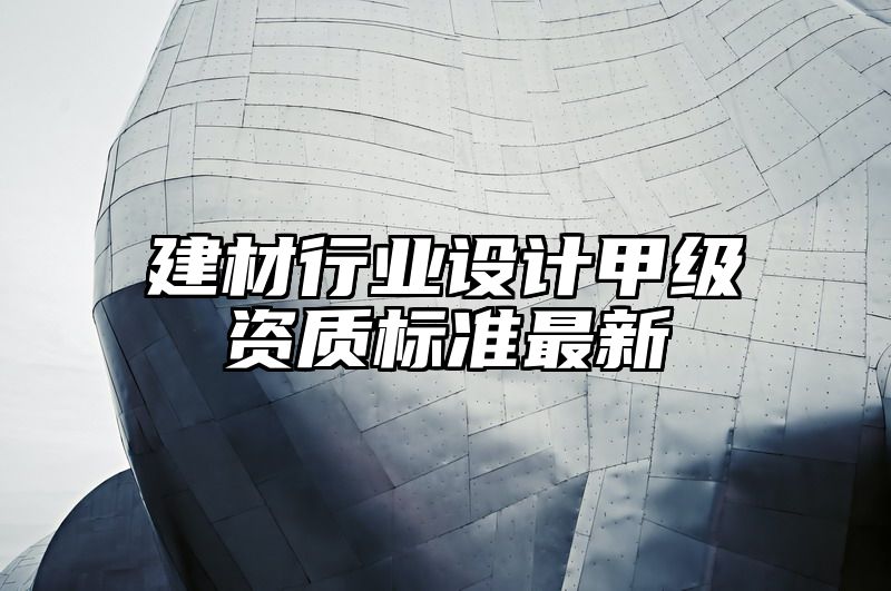 建材行业设计甲级资质标准最新