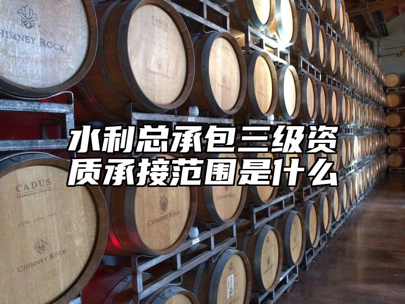 水利总承包三级资质承接范围是什么