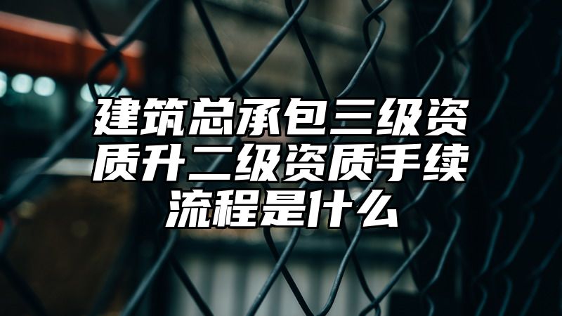 建筑总承包三级资质升二级资质手续流程是什么