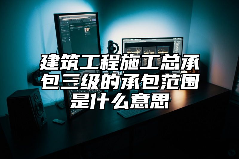 建筑工程施工总承包三级的承包范围是什么意思