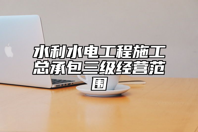 水利水电工程施工总承包三级经营范围