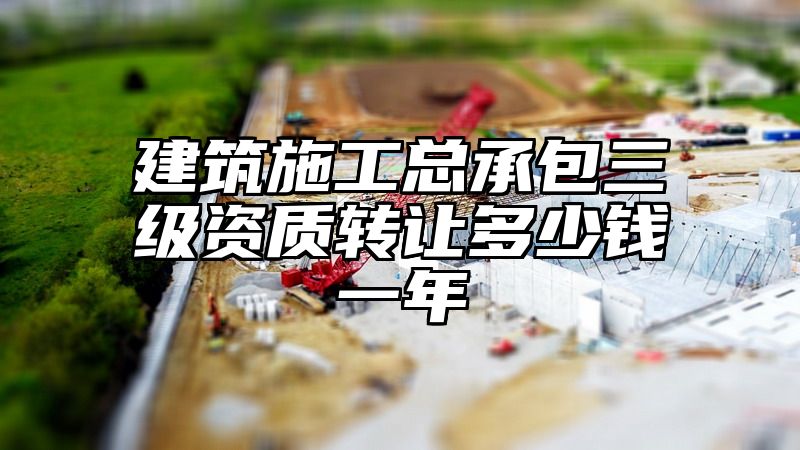 建筑施工总承包三级资质转让多少钱一年