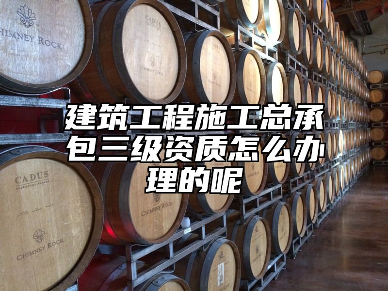 建筑工程施工总承包三级资质怎么办理的呢