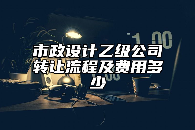 市政设计乙级公司转让流程及费用多少