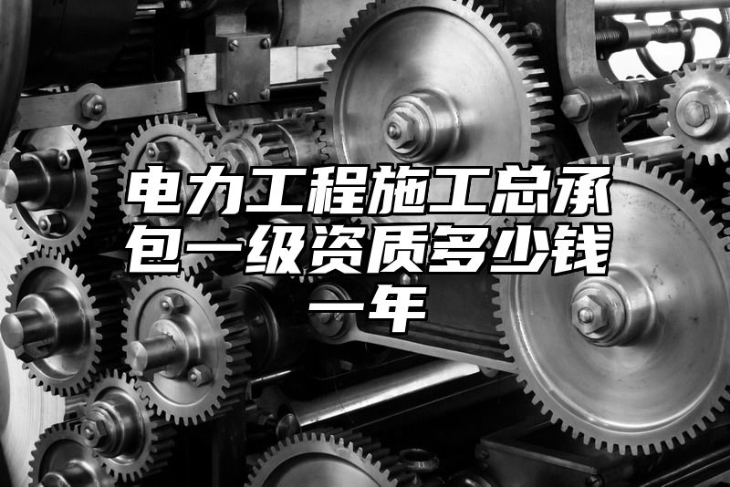 电力工程施工总承包一级资质多少钱一年