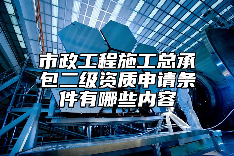 市政工程施工总承包二级资质申请条件有哪些内容