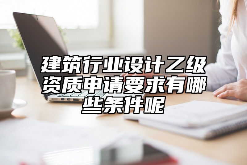 建筑行业设计乙级资质申请要求有哪些条件呢