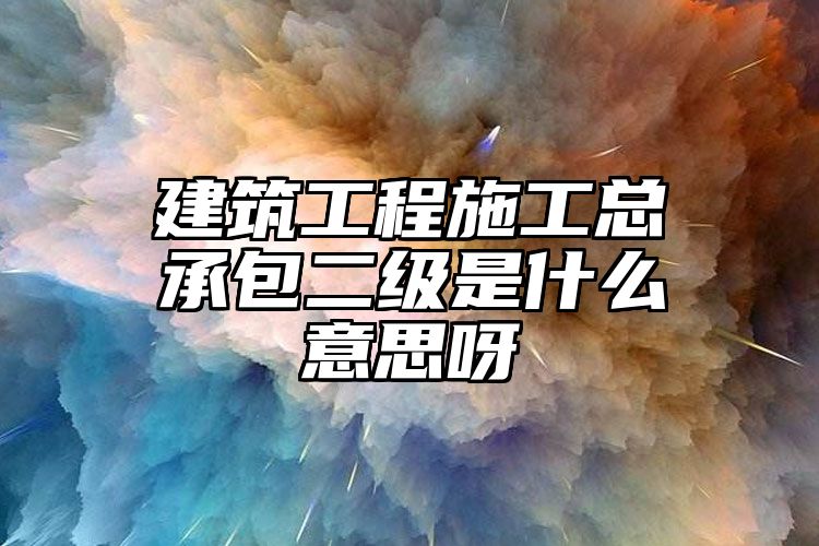 建筑工程施工总承包二级是什么意思呀