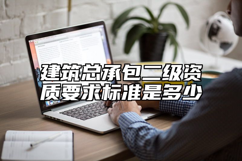 建筑总承包二级资质要求标准是多少