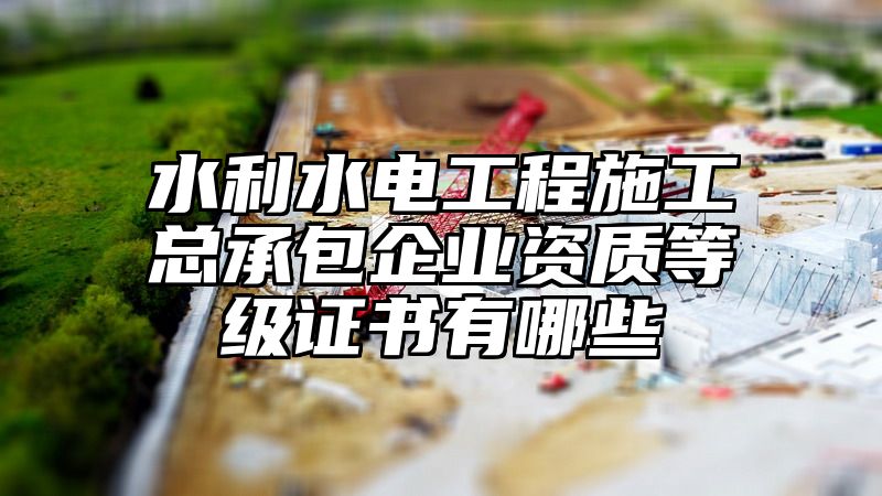 水利水电工程施工总承包企业资质等级证书有哪些