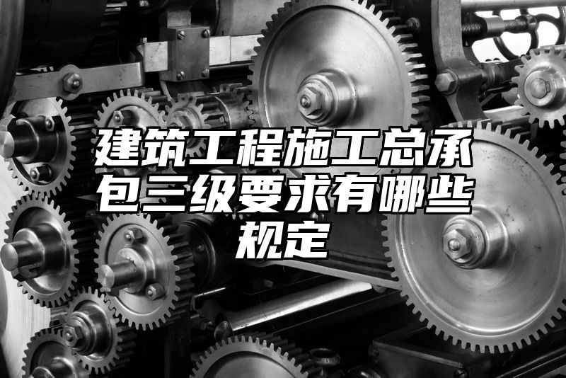 建筑工程施工总承包三级要求有哪些规定