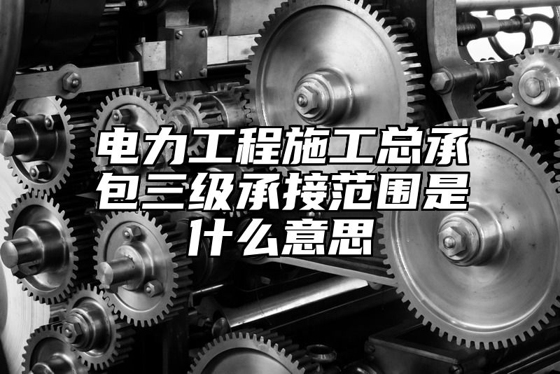 电力工程施工总承包三级承接范围是什么意思