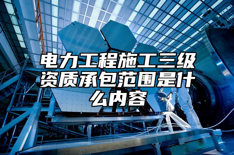 电力工程施工三级资质承包范围是什么内容