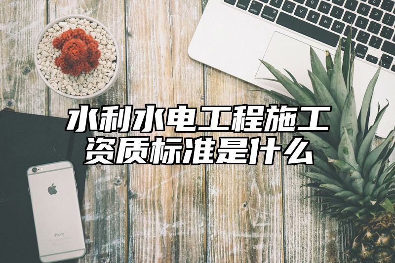 水利水电工程施工资质标准是什么