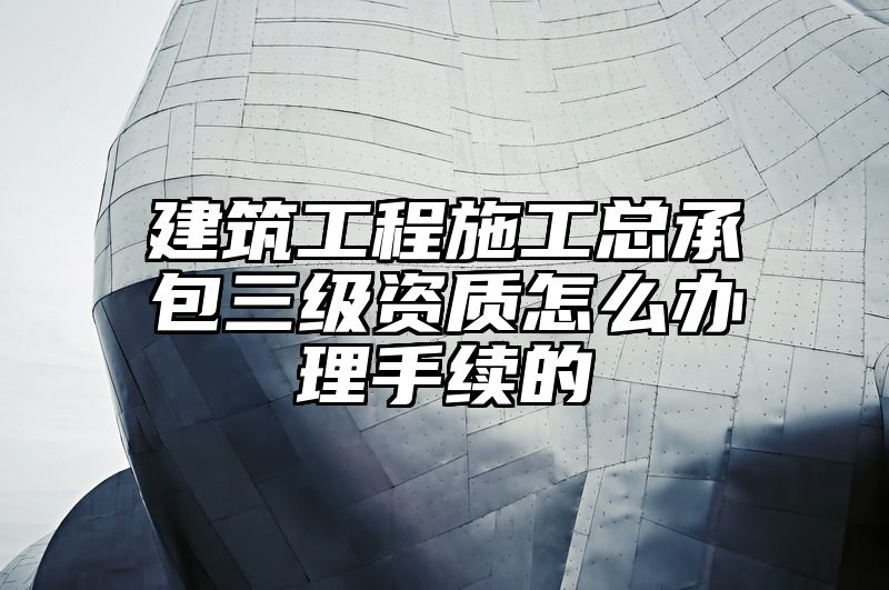 建筑工程施工总承包三级资质怎么办理手续的