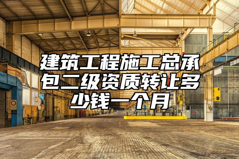 建筑工程施工总承包二级资质转让多少钱一个月